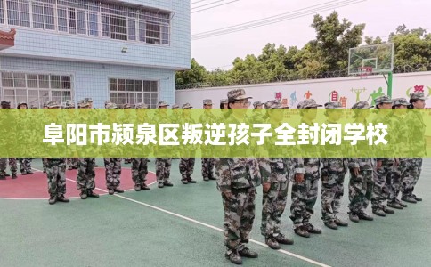 阜阳市颍泉区叛逆孩子全封闭学校