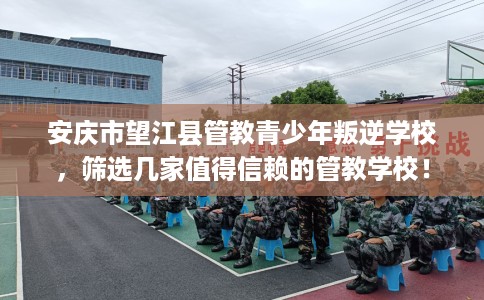 安庆市望江县管教青少年叛逆学校,筛选几家值得信赖的管教学校! 安庆市望江县管教青少年叛逆学校,筛选几家值得信赖的管教学校!