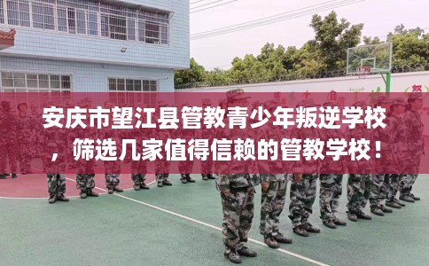 安庆市望江县管教青少年叛逆学校,筛选几家值得信赖的管教学校! 安庆市望江县管教青少年叛逆学校,筛选几家值得信赖的管教学校!