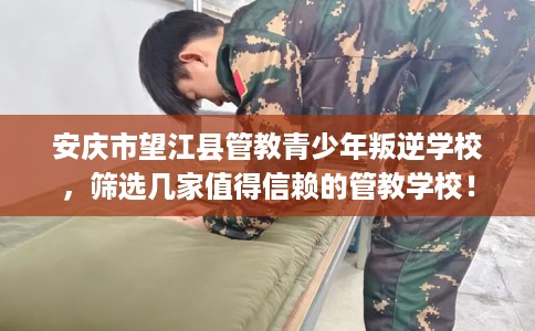 安庆市望江县管教青少年叛逆学校,筛选几家值得信赖的管教学校! 安庆市望江县管教青少年叛逆学校,筛选几家值得信赖的管教学校!