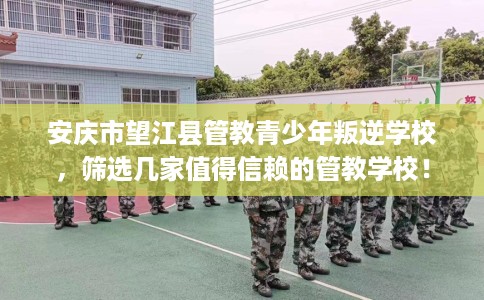 安庆市望江县管教青少年叛逆学校,筛选几家值得信赖的管教学校! 安庆市望江县管教青少年叛逆学校,筛选几家值得信赖的管教学校!