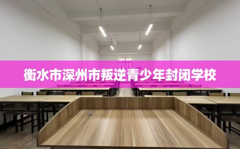 衡水市深州市叛逆青少年封闭学校 衡水市深州市叛逆青少年封闭学校