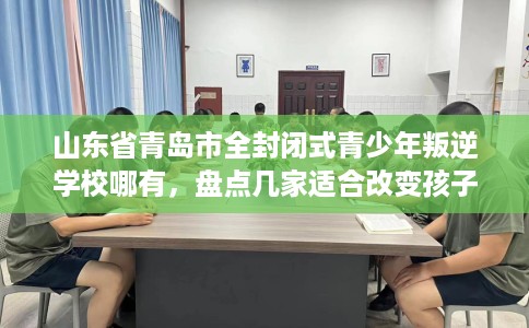 山东省青岛市全封闭式青少年叛逆学校哪有,盘点几家适合改变孩子的学校! 山东省青岛市全封闭式青少年叛逆学校哪有,盘点几家适合改变孩子的学校!
