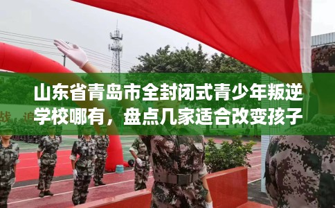 山东省青岛市全封闭式青少年叛逆学校哪有,盘点几家适合改变孩子的学校! 山东省青岛市全封闭式青少年叛逆学校哪有,盘点几家适合改变孩子的学校!