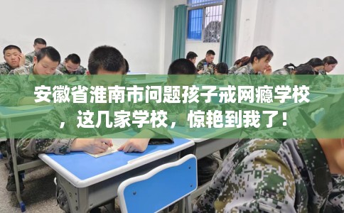 安徽省淮南市问题孩子戒网瘾学校,这几家学校,惊艳到我了! 安徽省淮南市问题孩子戒网瘾学校,这几家学校,惊艳到我了!