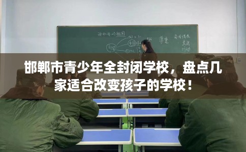 邯郸市青少年全封闭学校,盘点几家适合改变孩子的学校! 邯郸市青少年全封闭学校,盘点几家适合改变孩子的学校!
