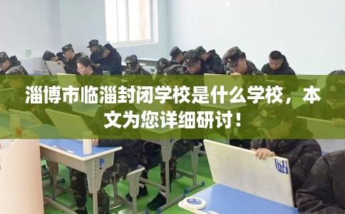 淄博市临淄封闭学校是什么学校,本文为您详细研讨! 淄博市临淄封闭学校是什么学校,本文为您详细研讨!