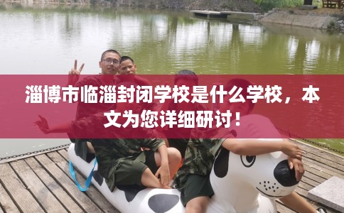 淄博市临淄封闭学校是什么学校,本文为您详细研讨! 淄博市临淄封闭学校是什么学校,本文为您详细研讨!