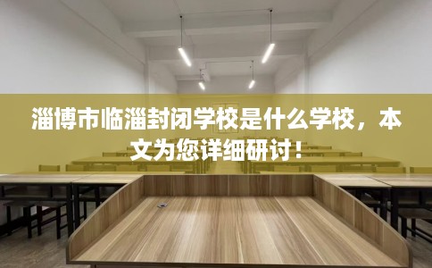 淄博市临淄封闭学校是什么学校,本文为您详细研讨! 淄博市临淄封闭学校是什么学校,本文为您详细研讨!