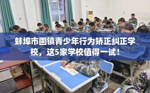 蚌埠市固镇青少年行为矫正纠正学校，这5家学校值得一试！