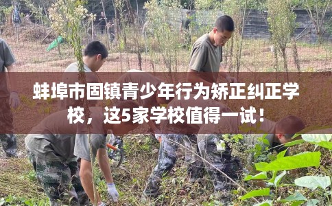 蚌埠市固镇青少年行为矫正纠正学校，这5家学校值得一试！