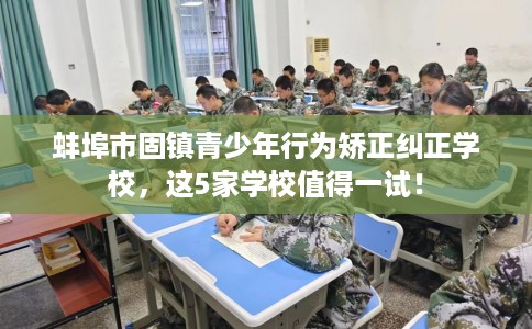 蚌埠市固镇青少年行为矫正纠正学校，这5家学校值得一试！