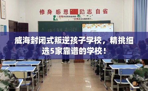 威海封闭式叛逆孩子学校,精挑细选5家靠谱的学校! 威海封闭式叛逆孩子学校,精挑细选5家靠谱的学校!