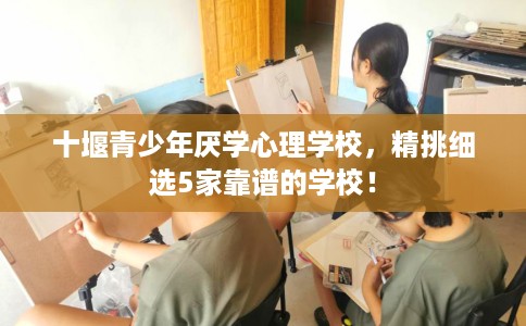 十堰青少年厌学心理学校,精挑细选5家靠谱的学校! 十堰青少年厌学心理学校,精挑细选5家靠谱的学校!