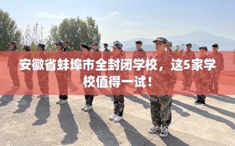 安徽省蚌埠市全封闭学校,这5家学校值得一试! 安徽省蚌埠市全封闭学校,这5家学校值得一试!