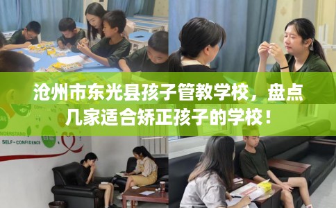 沧州市东光县孩子管教学校,盘点几家适合矫正孩子的学校! 沧州市东光县孩子管教学校,盘点几家适合矫正孩子的学校!