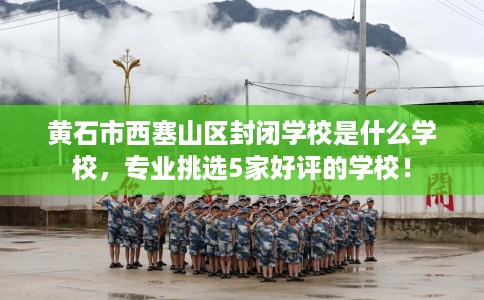 黄石市西塞山区封闭学校是什么学校,专业挑选5家好评的学校! 黄石市西塞山区封闭学校是什么学校,专业挑选5家好评的学校!