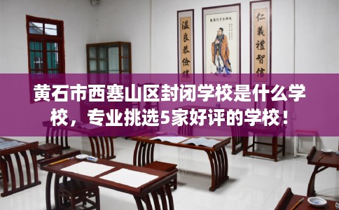 黄石市西塞山区封闭学校是什么学校,专业挑选5家好评的学校! 黄石市西塞山区封闭学校是什么学校,专业挑选5家好评的学校!