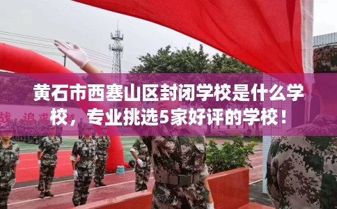 黄石市西塞山区封闭学校是什么学校,专业挑选5家好评的学校! 黄石市西塞山区封闭学校是什么学校,专业挑选5家好评的学校!