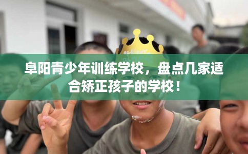 阜阳青少年训练学校,盘点几家适合矫正孩子的学校! 阜阳青少年训练学校,盘点几家适合矫正孩子的学校!
