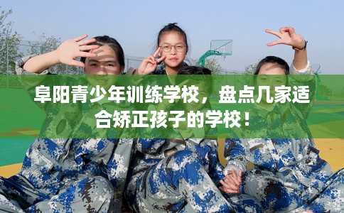 阜阳青少年训练学校,盘点几家适合矫正孩子的学校! 阜阳青少年训练学校,盘点几家适合矫正孩子的学校!