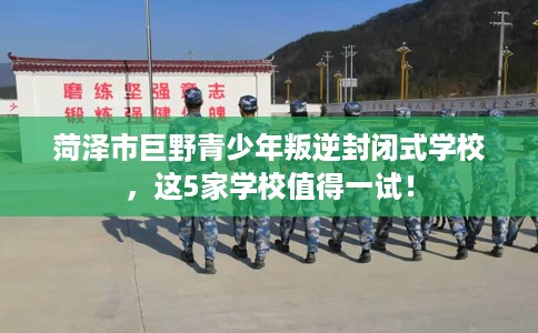 菏泽市巨野青少年叛逆封闭式学校,这5家学校值得一试! 菏泽市巨野青少年叛逆封闭式学校,这5家学校值得一试!