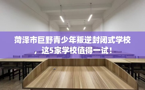 菏泽市巨野青少年叛逆封闭式学校,这5家学校值得一试! 菏泽市巨野青少年叛逆封闭式学校,这5家学校值得一试!