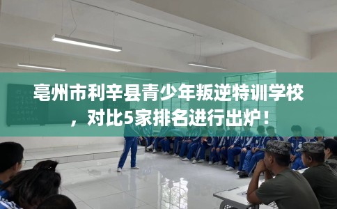 亳州市利辛县青少年叛逆特训学校，对比5家排名进行出炉！
