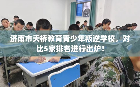 济南市天桥教育青少年叛逆学校,对比5家排名进行出炉! 济南市天桥教育青少年叛逆学校,对比5家排名进行出炉!
