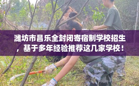 潍坊市昌乐全封闭寄宿制学校招生，基于多年经验推荐这几家学校！