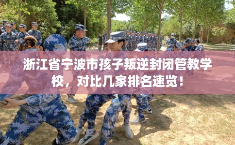 浙江省宁波市孩子叛逆封闭管教学校，对比几家排名速览！