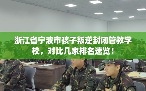 浙江省宁波市孩子叛逆封闭管教学校，对比几家排名速览！