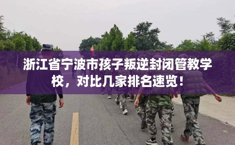 浙江省宁波市孩子叛逆封闭管教学校，对比几家排名速览！