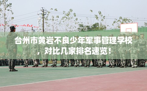 台州市黄岩不良少年军事管理学校，对比几家排名速览！