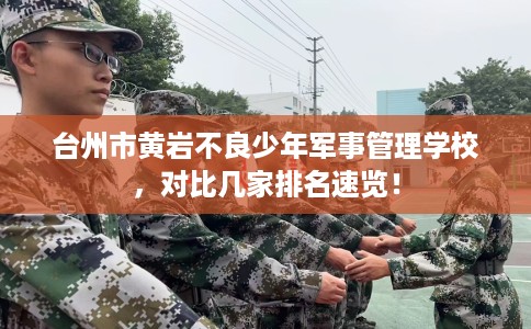 台州市黄岩不良少年军事管理学校，对比几家排名速览！