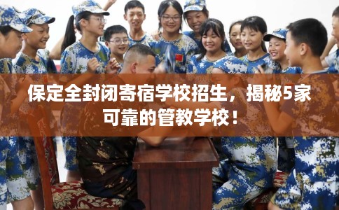 保定全封闭寄宿学校招生，揭秘5家可靠的管教学校！
