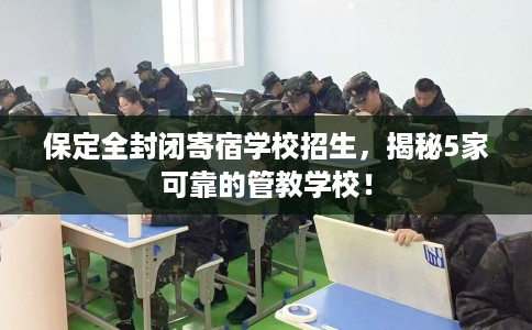 保定全封闭寄宿学校招生，揭秘5家可靠的管教学校！