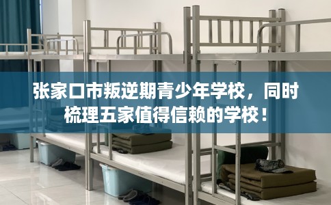 张家口市叛逆期青少年学校，同时梳理五家值得信赖的学校！