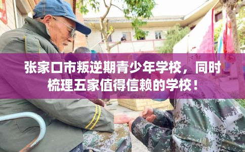 张家口市叛逆期青少年学校，同时梳理五家值得信赖的学校！