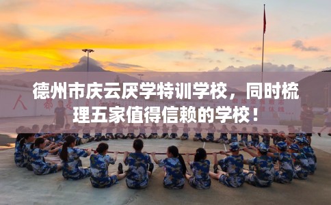 德州市庆云厌学特训学校，同时梳理五家值得信赖的学校！