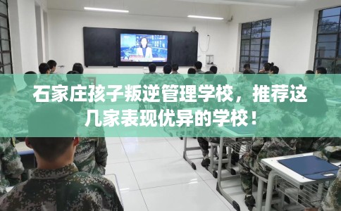 石家庄孩子叛逆管理学校，推荐这几家表现优异的学校！