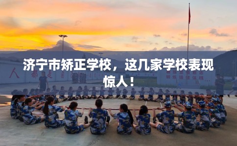 济宁市矫正学校，这几家学校表现惊人！