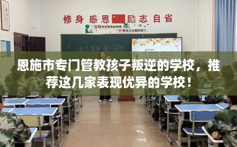 恩施市专门管教孩子叛逆的学校，推荐这几家表现优异的学校！