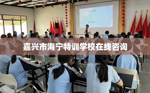 嘉兴市海宁特训学校在线咨询