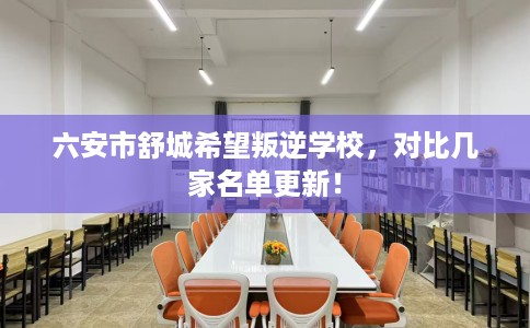 六安市舒城希望叛逆学校,对比几家名单更新! 六安市舒城希望叛逆学校,对比几家名单更新!