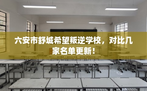 六安市舒城希望叛逆学校,对比几家名单更新! 六安市舒城希望叛逆学校,对比几家名单更新!