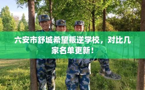 六安市舒城希望叛逆学校,对比几家名单更新! 六安市舒城希望叛逆学校,对比几家名单更新!