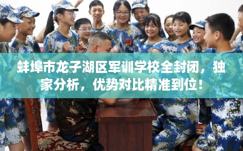 蚌埠市龙子湖区军训学校全封闭，独家分析，优势对比精准到位！