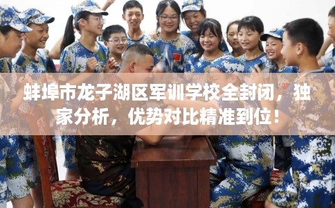 蚌埠市龙子湖区军训学校全封闭，独家分析，优势对比精准到位！