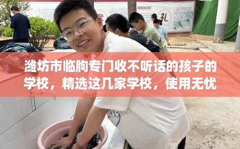 潍坊市临朐专门收不听话的孩子的学校，精选这几家学校，使用无忧！